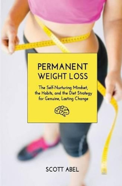 Permanent Weight Loss: The Self-Nurturing Mindset, the Habits, and the Diet Strategy for Genuine, Lasting Change by Scott Abel 9781530645084