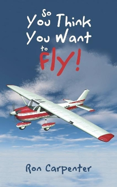 So You Think You Want to Fly! by Ron Carpenter 9781532039850