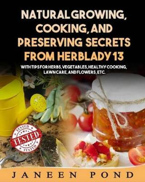Natural Growing, Cooking, and Preserving Secrets from Herblady13: With Tips for Herbs, Vegetables, Healthy Cooking, Lawn Care, Flowers, etc. by Janeen Pond 9781511455763