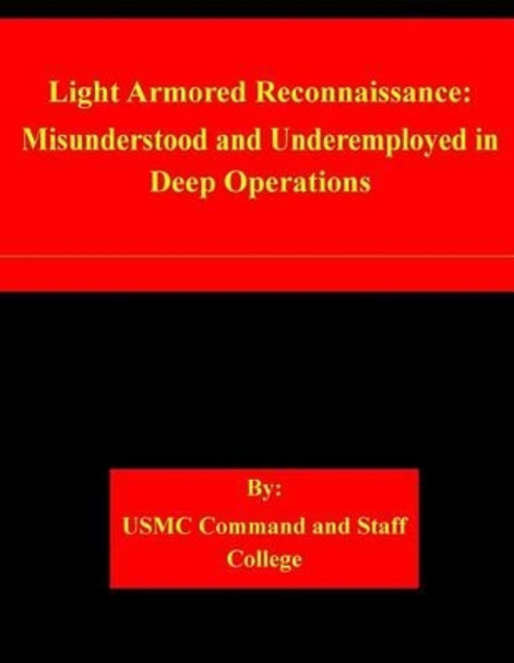 Light Armored Reconnaissance: Misunderstood and Underemployed in Deep Operations by Usmc Command and Staff College 9781511540261