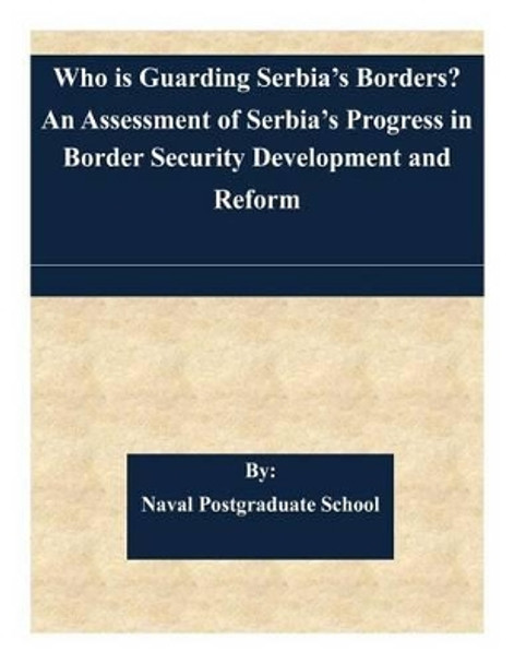 Who is Guarding Serbia's Borders? An Assessment of Serbia's Progress in Border Security Development and Reform by Naval Postgraduate School 9781511613323