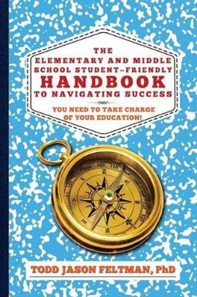 The Elementary and Middle School Student-Friendly Handbook to Navigating Success: You Need to Take Charge of Your Education! by Phd Todd Jason Feltman 9781511622622