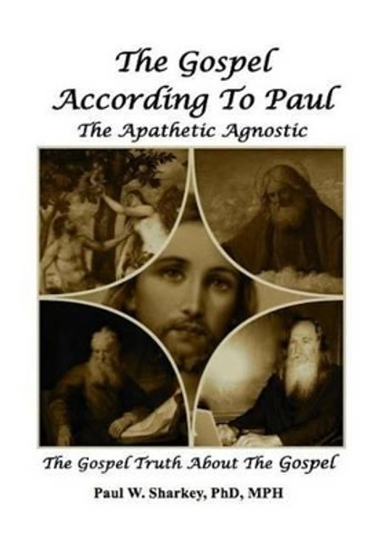 The Gospel According to Paul The Apathetic Agnostic: The Gospel Truth About The Gospel by Paul W Sharkey 9781512007671