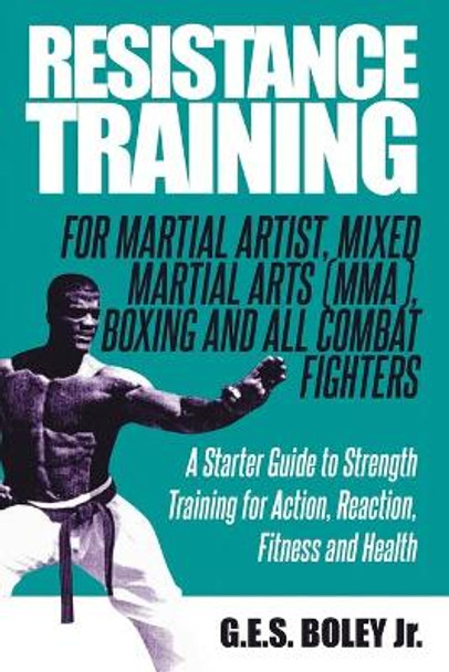 Resistance Training: For Martial Artist, Mixed Martial Arts (MMA), Boxing and All Combat Fighters: A Starter Guide to Strength Training for Action, Reaction, Fitness and Health by G E S Boley, Jr 9798674132059