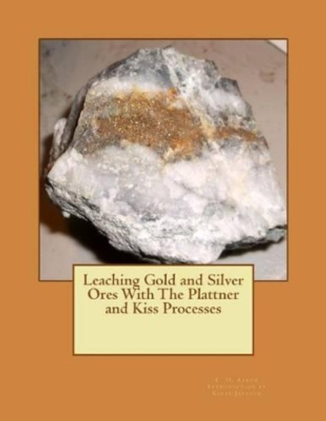 Leaching Gold and Silver Ores With The Plattner and Kiss Processes by Kerby Jackson 9781506191324