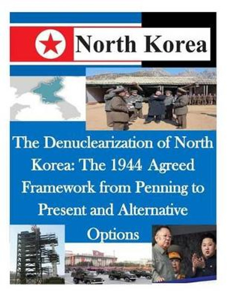 The Denuclearization of North Korea: The 1944 Agreed Framework from Penning to Present and Alternative Options by U S Army Command and General Staff Coll 9781500481018