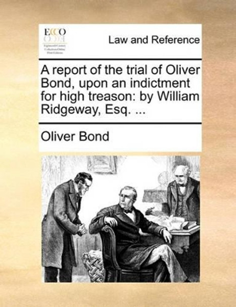 A Report of the Trial of Oliver Bond, Upon an Indictment for High Treason: By William Ridgeway, Esq. by Oliver Bond 9781170867792