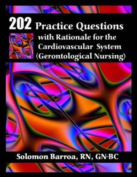 202 Practice Questions with Rationale for the Cardiovascular System: (Gerontological Nursing) by Solomon Barroa Rn 9781508654506