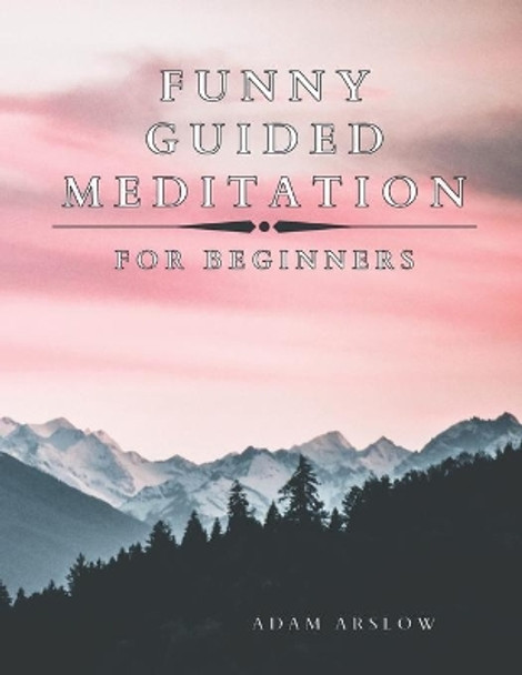 Funny Guided Meditation for Beginners: Gag Gift Book to Bring Happiness and Gratitude to Your Family and Friends, Give Big Smile to Your Loved Ones and Help Them Relax by Adam Arslow 9798703199084