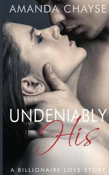 Undeniably His (A Billionaire Love Story) by Amanda Chayse 9781505966206