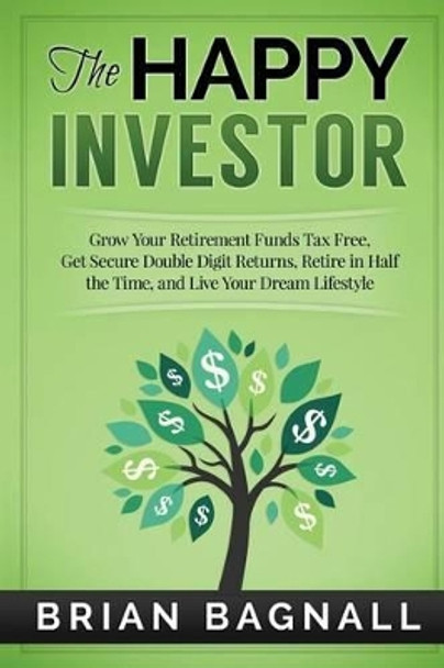 The Happy Investor: Grow Your Retirement Funds Tax Free, Get Secure Double Digit Returns, Retire in Half the Time, and Live Your Dream Lifestyle by Brian Bagnall 9781514730652