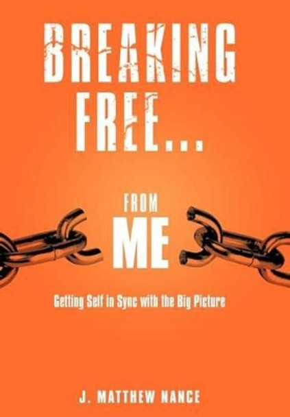 Breaking Free...From Me: Getting Self in Sync with the Big Picture by J. Matthew Nance 9781449748845