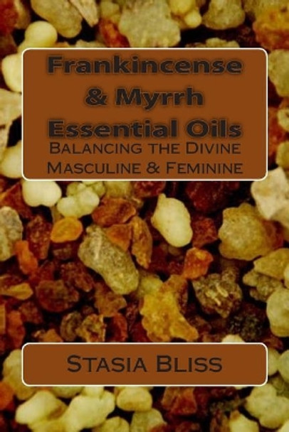 Frankincense & Myrrh Essential Oils: Balancing the Divine Masculine & Feminine by Stasia Bliss 9781505561852