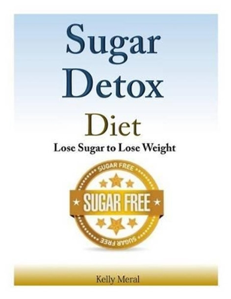 Sugar Detox Diet: Lose Sugar to Lose Weight by Kelly Meral 9781500979980