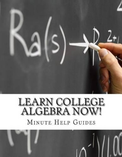 Learn College Algebra NOW! by Minute Help Guides 9781500982782