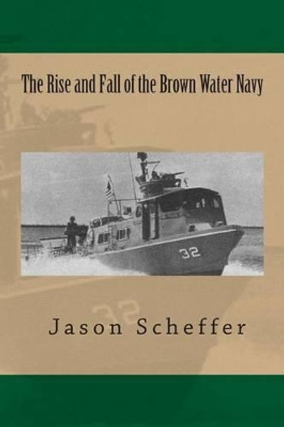 The Rise and Fall of the Brown Water Navy: Changes in US Navy Riverine Warfare Capabilities by Jason B Scheffer 9781502720191