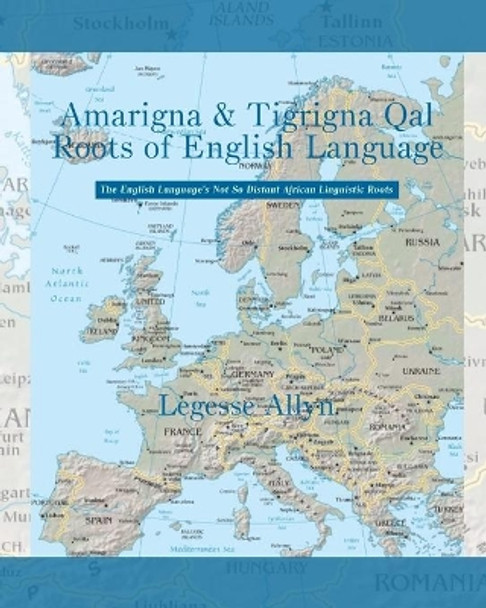 Amarigna & Tigrigna Qal Roots of English Language: The Not So Distant African Roots of the English Language by Legesse Allyn 9781503295193