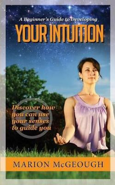 A Beginner's Guide to Developing Your Intuition: Discover how you can use your senses to guide you by Marion McGeough 9781505219609