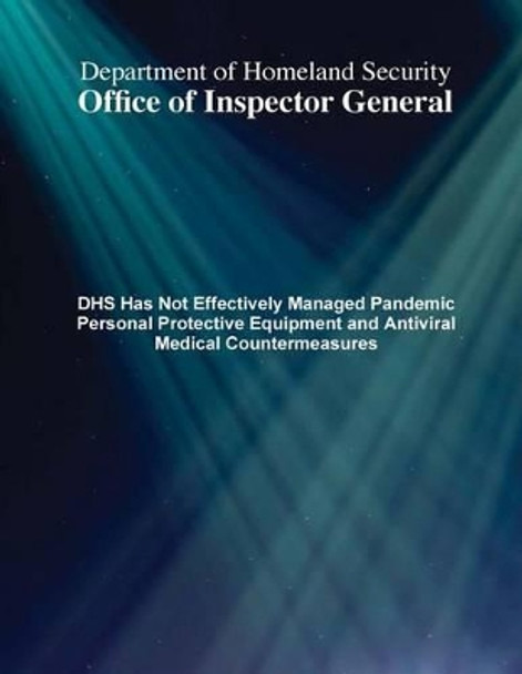 DHS Has Not Effectively Managed Pandemic Personal Protective Equipment and Antiviral Medical Countermeasures by Department of Homeland Security Office O 9781507747728