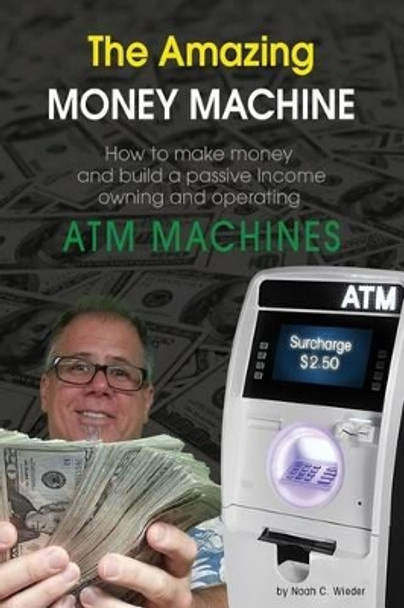 The Amazing Money Machine: How To Make Money and Build A Passive Income Owning and Operating ATM Machines by Noah C Wieder 9781508402121