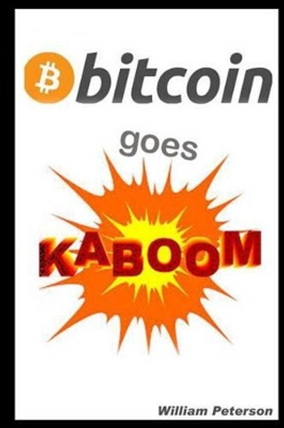 Bitcoin Goes Kaboom!: Caveat Emptor - Let the Buyer Beware by Professor of Economics William Peterson 9781494334765