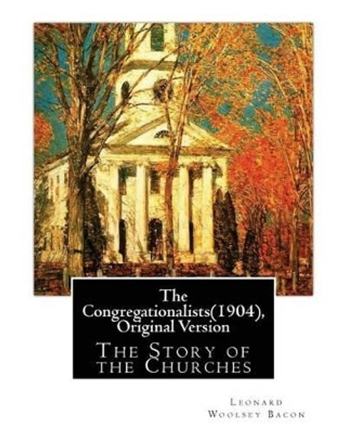 The Congregationalists(1904), By Leonard Woolsey Bacon (Original Version): The Story of the Churches by Leonard Woolsey Bacon 9781537040196