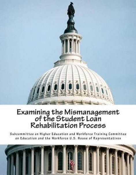 Examining the Mismanagement of the Student Loan Rehabilitation Process by Subcommittee on Higher Education and Wor 9781518647413