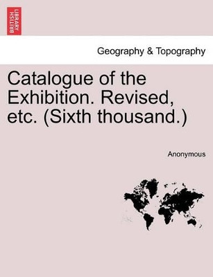 Catalogue of the Exhibition. Revised, Etc. (Sixth Thousand.) by Anonymous 9781241347802