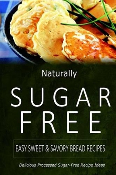 Naturally Sugar-Free - Easy Sweet & Savory Bread Recipes: Delicious Sugar-Free and Diabetic-Friendly Recipes for the Health-Conscious by Naturally Sugar-Free 9781499685725