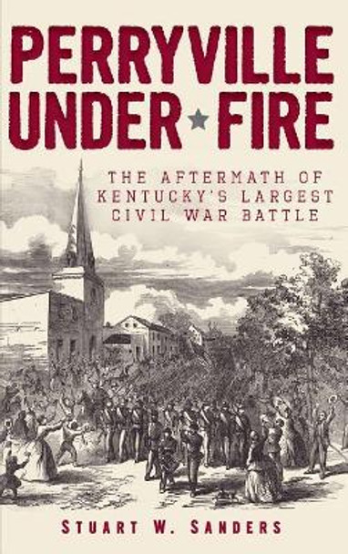 Perryville Under Fire: The Aftermath of Kentucky's Largest Civil War Battle by Stuart W Sanders 9781540206879