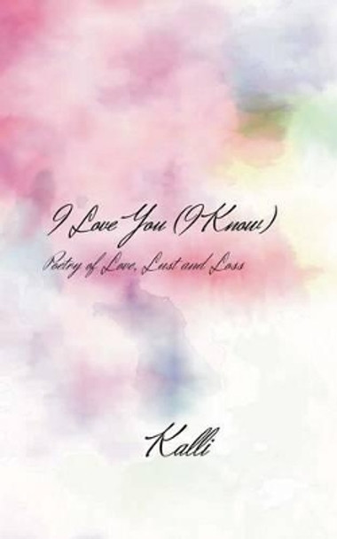 I Love You (I Know): Poetry of Love, Lust and Loss by Kalli 9781542455428