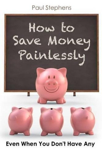 How to Save Money Painlessly: Even When You Don't Have Any by Paul Stephens 9781534915602