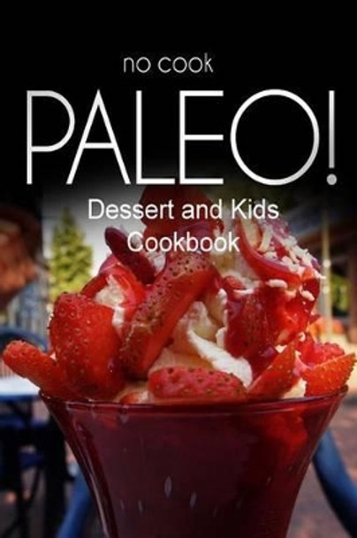 No-Cook Paleo! - Dessert and Kids Cookbook: Ultimate Caveman cookbook series, perfect companion for a low carb lifestyle, and raw diet food lifestyle by Ben Plus Publishing No-Cook Paleo Series 9781500179366