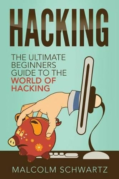 Hacking: The Ultimate Beginners Guide To The World Of Hacking by Malcolm Schwartz 9781535579506