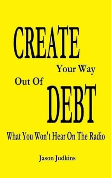 CREATE Your Way Out Of DEBT: What You Won't Hear On The Radio by Jason Judkins 9781500388447