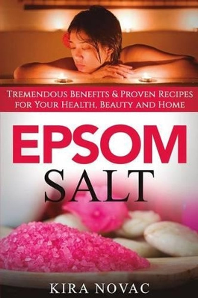 Epsom Salt: Tremendous Benefits & Proven Recipes for Your Health, Beauty and Home by Kira Novac 9781533035554