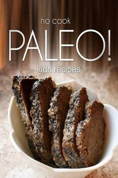 No-Cook Paleo! - Kids Recipes: Ultimate Caveman cookbook series, perfect companion for a low carb lifestyle, and raw diet food lifestyle by Ben Plus Publishing 9781496108043