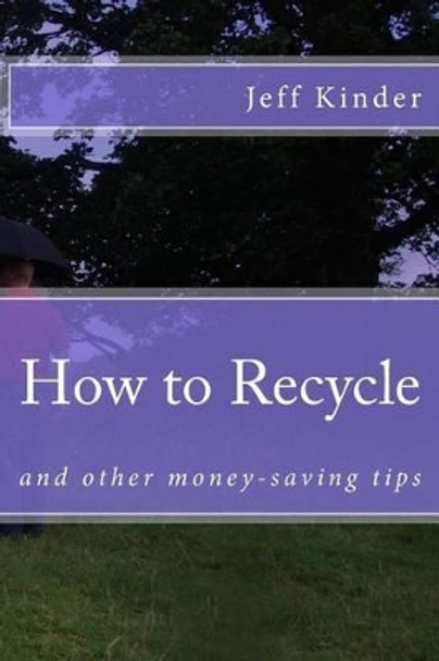 How to Recycle and Other Money-Saving Tips by Jeff Kinder 9781539587613