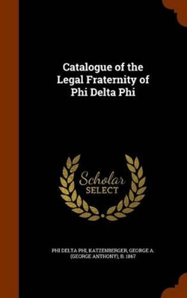 Catalogue of the Legal Fraternity of Phi Delta Phi by Phi Delta Phi 9781345501858