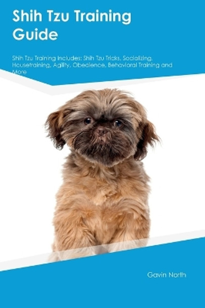 Shih Tzu Training Guide Shih Tzu Training Includes: Shih Tzu Tricks, Socializing, Housetraining, Agility, Obedience, Behavioral Training, and More by Gavin North 9781395860936