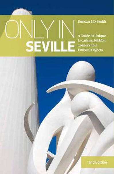 Only in Seville: A Guide to Unique Locations, Hidden Corners and Unusual Objects by Duncan J.D. Smith