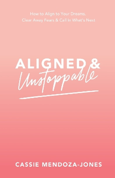 Aligned and Unstoppable: How to Align with Your Dreams, Clear Away Fears and Call in What's Next by Cassie Mendoza-Jones 9781401961091