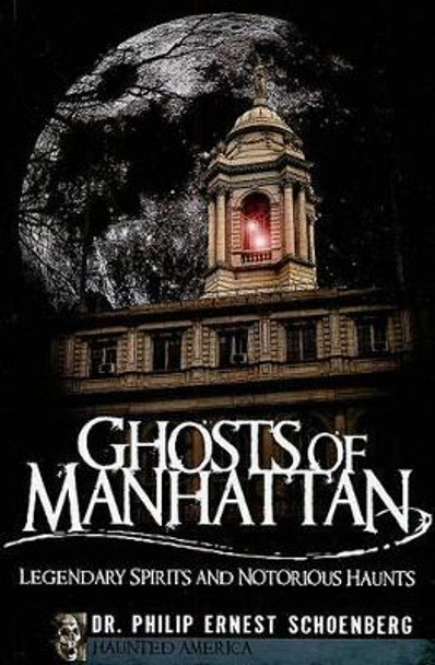 Ghosts of Manhattan: Legendary Spirits and Notorious Haunts by Dr Philip Schoenberg 9781596298514