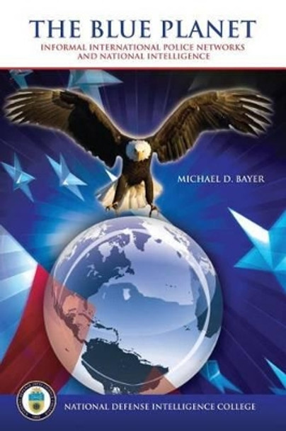 The Blue Planet: Informal International Police Networks and National Intelligence by Michael D Bayer 9781523692781