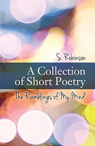 A Collection of Short Poetry: The Ramblings of My Mind by S Robinson 9781540736611