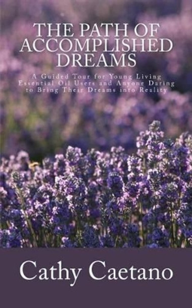 The Path of Accomplished Dreams: A Guided Tour for Young Living Essential Oil Users and Anyone Daring to Bring Their Dreams into Reality by Cathy Caetano 9781511664028