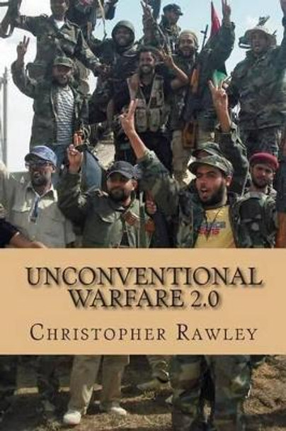 Unconventional Warfare 2.0: A Better Path to Regime Change in the Twenty First Century by Christopher Rawley 9781499282320