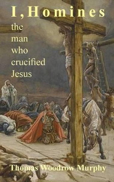 I, Homines: The man who crucified Jesus by Thomas Woodrow Murphy 9781539987468