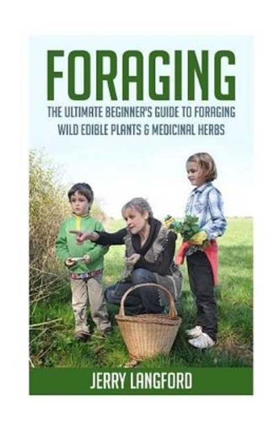 Foraging: The Ultimate Beginner's Guide to Foraging Wild Edible Plants & Medicinal Herbs by Jerry Langford 9781518759499