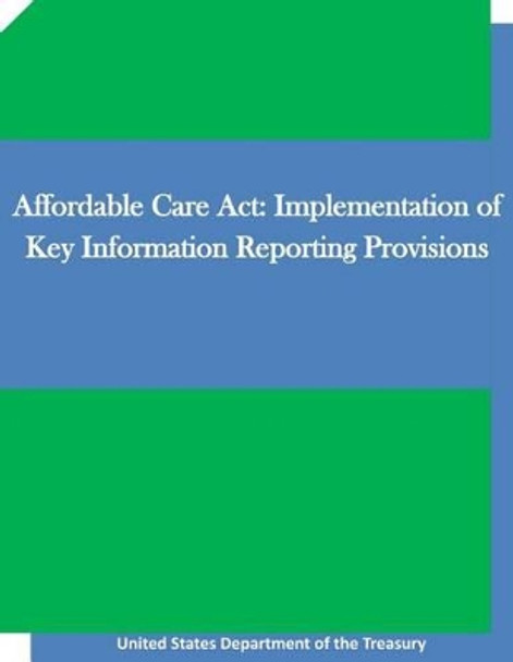 Affordable Care Act: Implementation of Key Information Reporting Provisions by Penny Hill Press 9781519705051